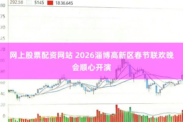 网上股票配资网站 2026淄博高新区春节联欢晚会顺心开演