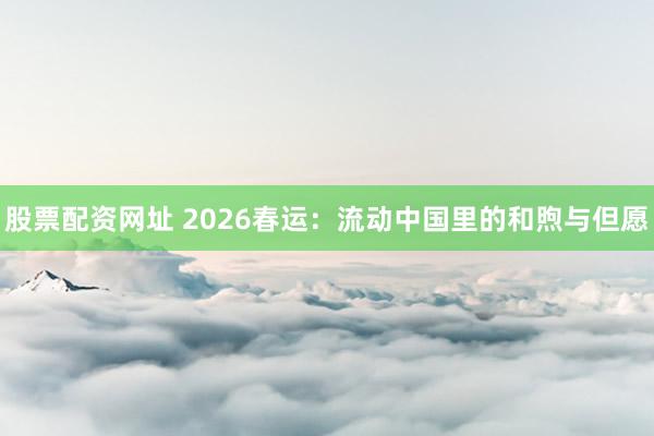 股票配资网址 2026春运：流动中国里的和煦与但愿
