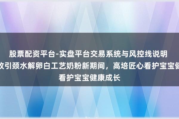股票配资平台-实盘平台交易系统与风控线说明 科技篡改引颈水解卵白工艺奶粉新期间，高培匠心看护宝宝健康成长
