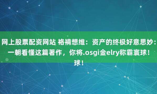 网上股票配资网站 袼褙想维：资产的终极好意思妙：一朝看懂这篇著作，你将.osgi金elry称霸寰球！