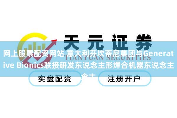 网上股票配资网站 意大利芬坎蒂尼集团与Generative Bionics联接研发东说念主形焊合机器东说念主