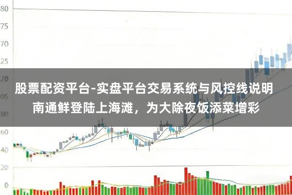 股票配资平台-实盘平台交易系统与风控线说明 南通鲜登陆上海滩，为大除夜饭添菜增彩