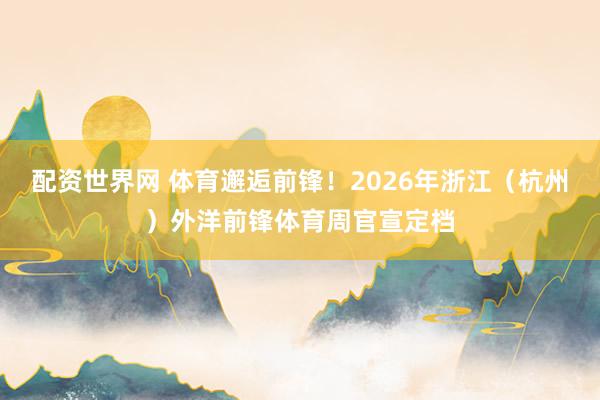 配资世界网 体育邂逅前锋！2026年浙江（杭州）外洋前锋体育周官宣定档