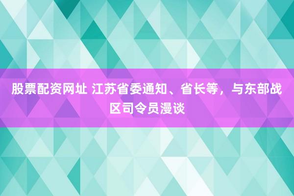 股票配资网址 江苏省委通知、省长等，与东部战区司令员漫谈