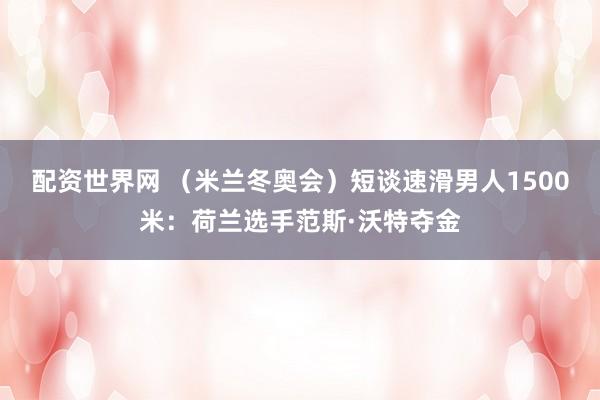 配资世界网 （米兰冬奥会）短谈速滑男人1500米：荷兰选手范斯·沃特夺金