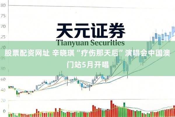 股票配资网址 辛晓琪“疗伤那天后”演唱会中国澳门站5月开唱