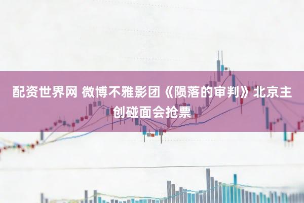 配资世界网 微博不雅影团《陨落的审判》北京主创碰面会抢票