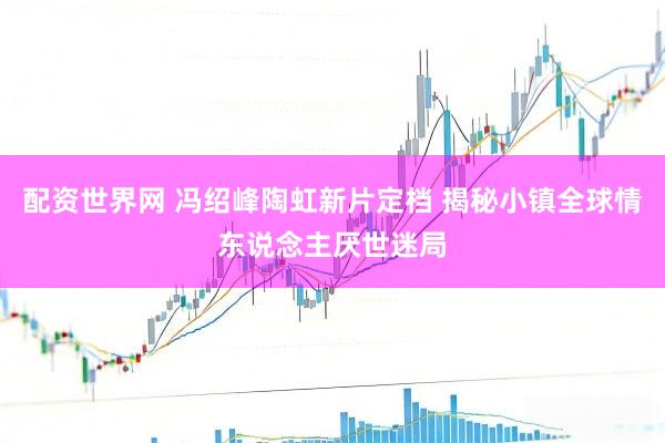 配资世界网 冯绍峰陶虹新片定档 揭秘小镇全球情东说念主厌世迷局