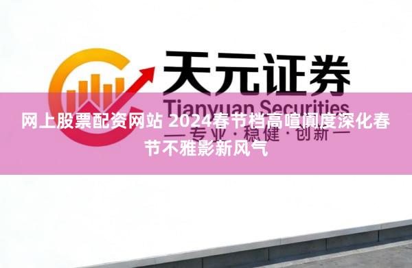 网上股票配资网站 2024春节档高喧阗度深化春节不雅影新风气