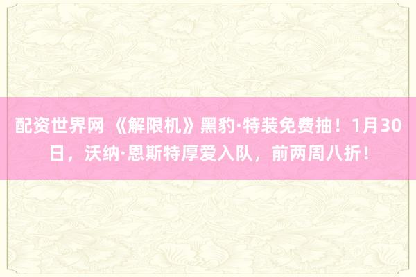 配资世界网 《解限机》黑豹·特装免费抽！1月30日，沃纳·恩斯特厚爱入队，前两周八折！