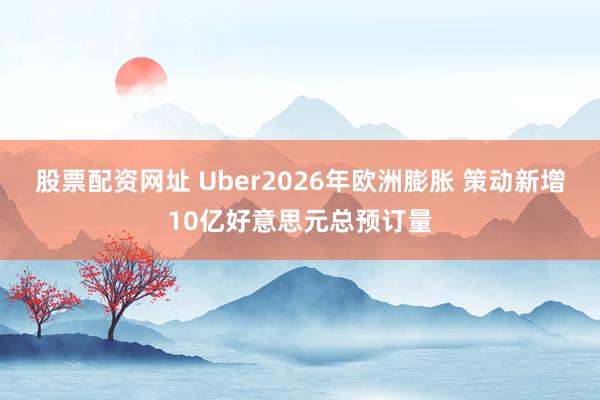 股票配资网址 Uber2026年欧洲膨胀 策动新增10亿好意思元总预订量