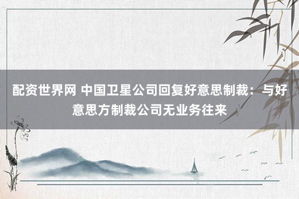 配资世界网 中国卫星公司回复好意思制裁：与好意思方制裁公司无业务往来
