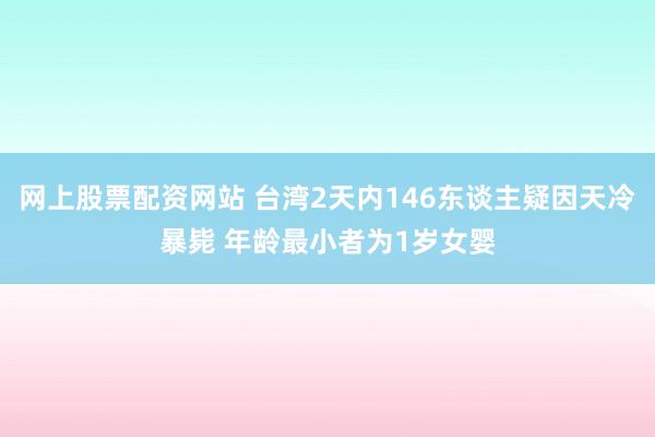 网上股票配资网站 台湾2天内146东谈主疑因天冷暴毙 年龄最小者为1岁女婴