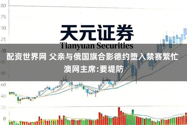 配资世界网 父亲与俄国旗合影德约堕入禁赛繁忙 澳网主席:要堤防