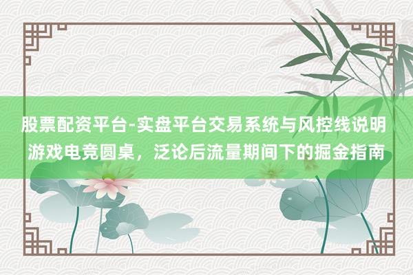 股票配资平台-实盘平台交易系统与风控线说明 游戏电竞圆桌，泛论后流量期间下的掘金指南
