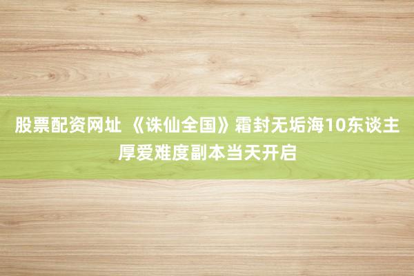 股票配资网址 《诛仙全国》霜封无垢海10东谈主厚爱难度副本当天开启