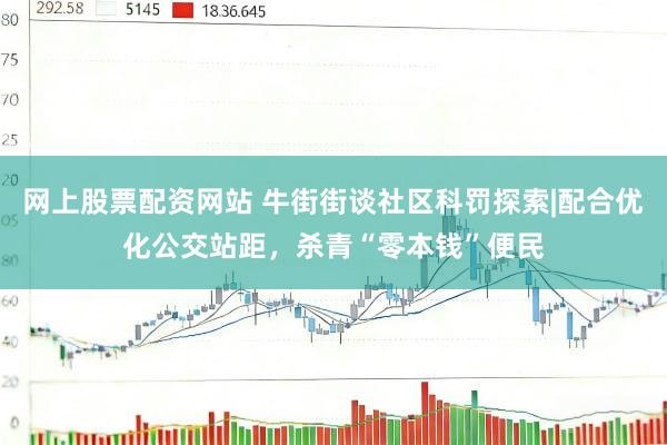 网上股票配资网站 牛街街谈社区科罚探索|配合优化公交站距，杀青“零本钱”便民