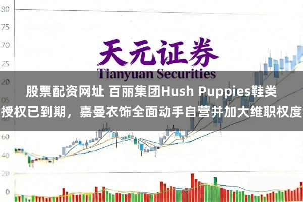 股票配资网址 百丽集团Hush Puppies鞋类授权已到期，嘉曼衣饰全面动手自营并加大维职权度