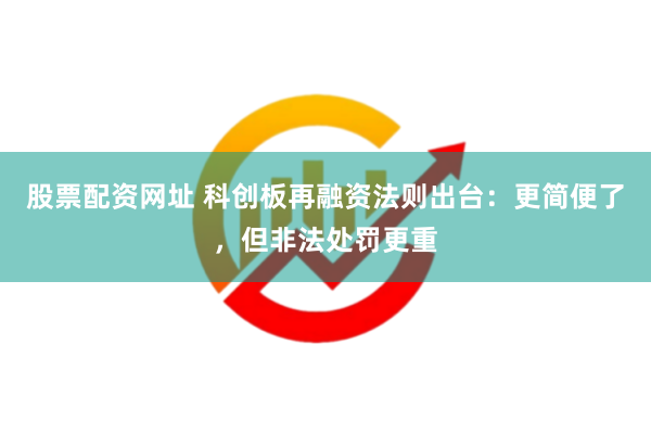 股票配资网址 科创板再融资法则出台：更简便了，但非法处罚更重