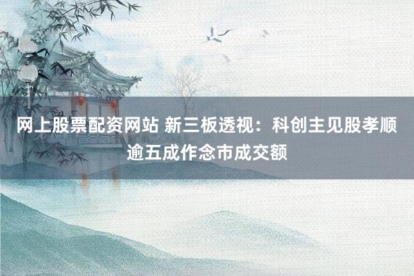 网上股票配资网站 新三板透视：科创主见股孝顺逾五成作念市成交额