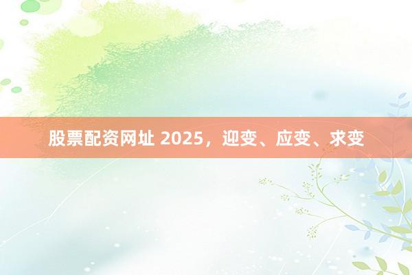 股票配资网址 2025，迎变、应变、求变