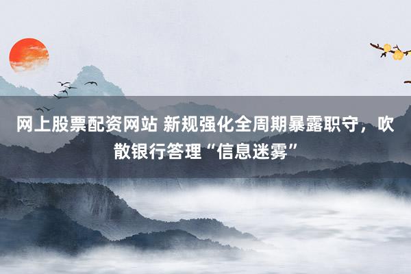 网上股票配资网站 新规强化全周期暴露职守，吹散银行答理“信息迷雾”