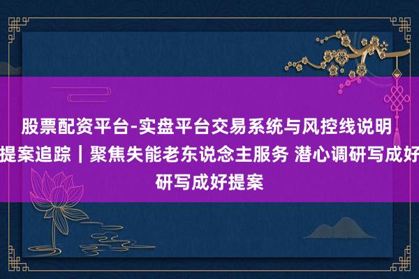 股票配资平台-实盘平台交易系统与风控线说明 建议提案追踪｜聚焦失能老东说念主服务 潜心调研写成好提案