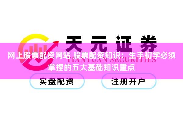 网上股票配资网站 股票配资知识：生手初学必须掌捏的五大基础知识重点