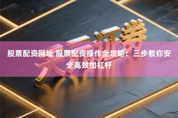股票配资网址 股票配资操作全攻略：三步教你安全高效加杠杆