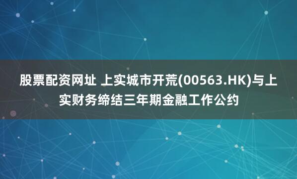 股票配资网址 上实城市开荒(00563.HK)与上实财务缔结三年期金融工作公约