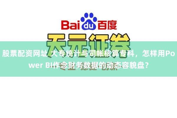 股票配资网址 大专统计与司帐核算专科，怎样用Power BI作念财务数据的动态容貌盘？