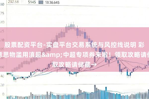 股票配资平台-实盘平台交易系统与风控线说明 彩云好意思物滥用滇超&中超专项券来啦！领取攻略请储藏→