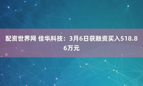 配资世界网 佳华科技：3月6日获融资买入518.86万元