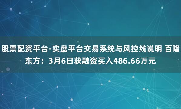 股票配资平台-实盘平台交易系统与风控线说明 百隆东方：3月6日获融资买入486.66万元