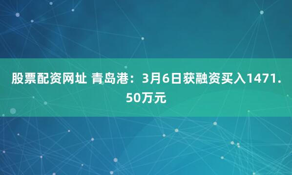 股票配资网址 青岛港：3月6日获融资买入1471.50万元