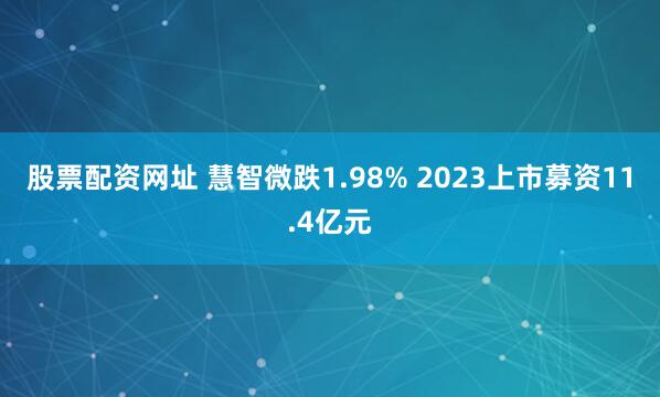 股票配资网址 慧智微跌1.98% 2023上市募资11.4亿元