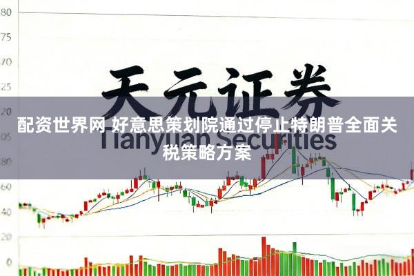 配资世界网 好意思策划院通过停止特朗普全面关税策略方案