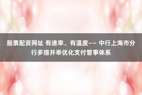 股票配资网址 有速率、有温度—— 中行上海市分行多措并举优化支付管事体系