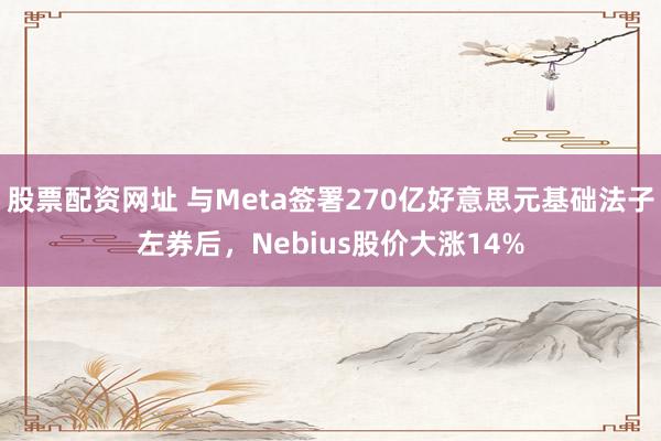股票配资网址 与Meta签署270亿好意思元基础法子左券后，Nebius股价大涨14%