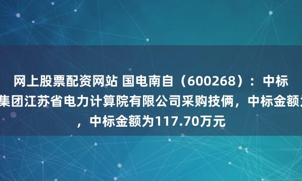网上股票配资网站 国电南自（600268）：中标中国动力修复集团江苏省电力计算院有限公司采购技俩，中标金额为117.70万元