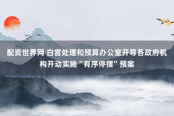 配资世界网 白宫处理和预算办公室开导各政府机构开动实施“有序停摆”预案