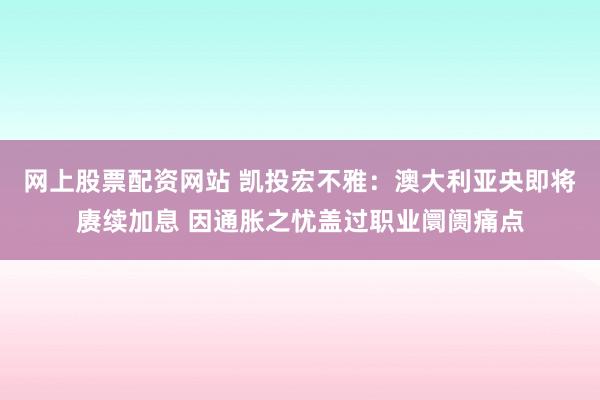 网上股票配资网站 凯投宏不雅：澳大利亚央即将赓续加息 因通胀之忧盖过职业阛阓痛点