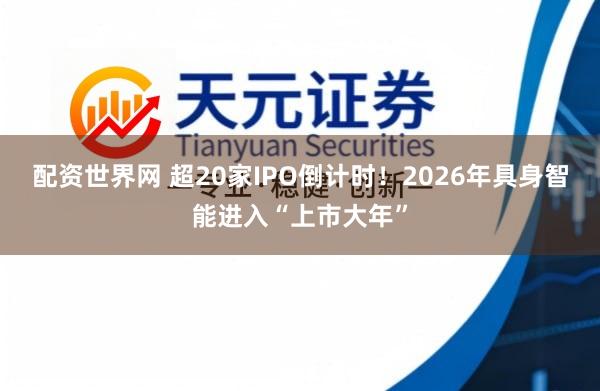 配资世界网 超20家IPO倒计时！2026年具身智能进入“上市大年”
