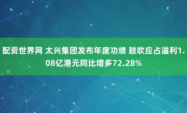 配资世界网 太兴集团发布年度功绩 鼓吹应占溢利1.08亿港元同比增多72.28%