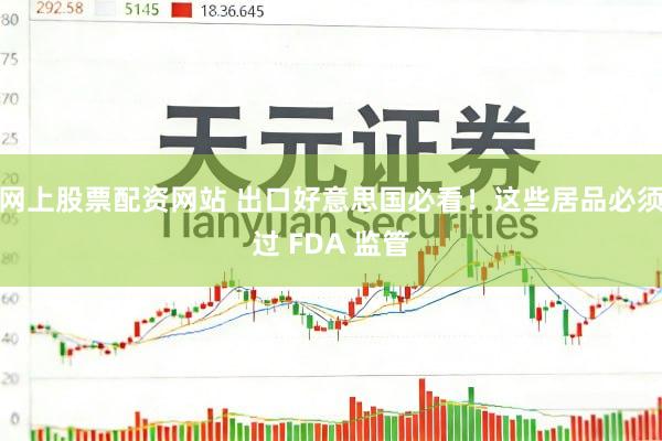 网上股票配资网站 出口好意思国必看！这些居品必须过 FDA 监管