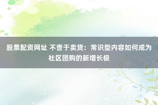 股票配资网址 不啻于卖货：常识型内容如何成为社区团购的新增长极