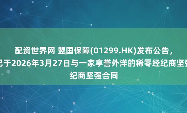 配资世界网 盟国保障(01299.HK)发布公告，公司已于2026年3月27日与一家享誉外洋的稀零经纪商坚强合同