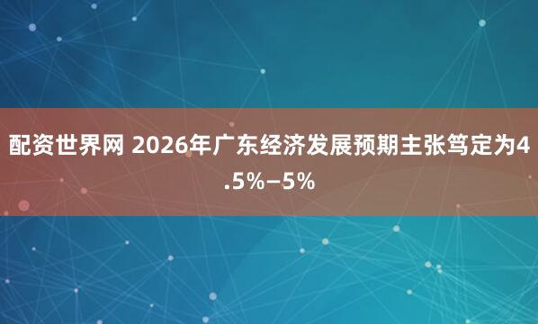配资世界网 2026年广东经济发展预期主张笃定为4.5%—5%