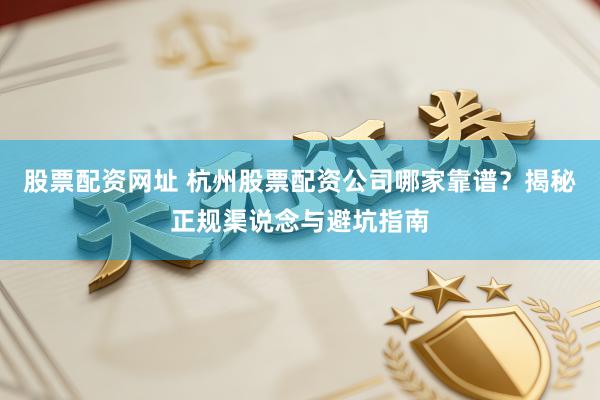 股票配资网址 杭州股票配资公司哪家靠谱？揭秘正规渠说念与避坑指南