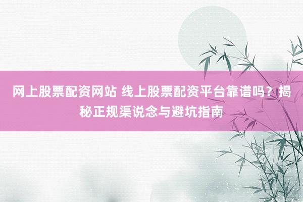 网上股票配资网站 线上股票配资平台靠谱吗？揭秘正规渠说念与避坑指南